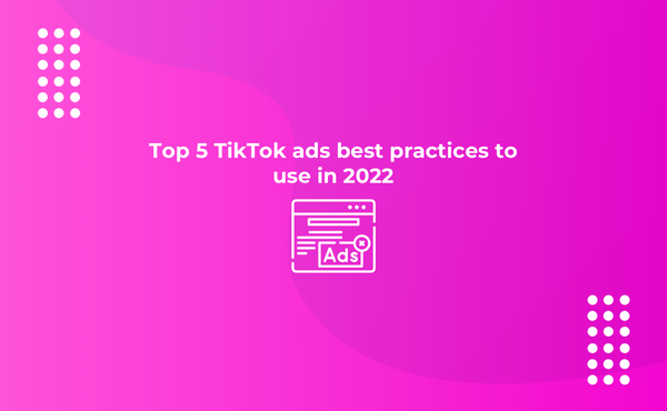 Top 5 TikTok ads best practices to use in 2022